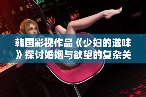 韩国影视作品《少妇的滋味》探讨婚姻与欲望的复杂关系