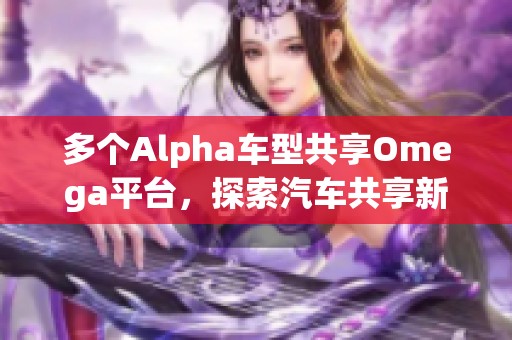 多个Alpha车型共享Omega平台，探索汽车共享新模式