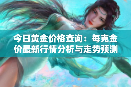 今日黄金价格查询：每克金价最新行情分析与走势预测