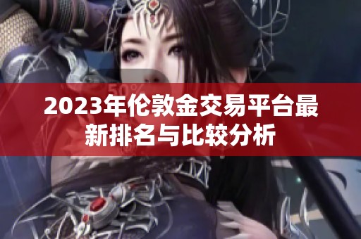 2023年伦敦金交易平台最新排名与比较分析