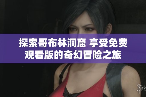 探索哥布林洞窟 享受免费观看版的奇幻冒险之旅