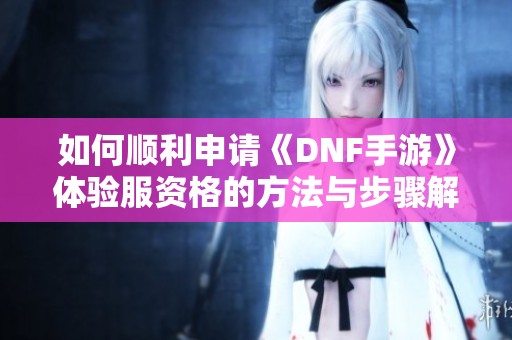 如何顺利申请《DNF手游》体验服资格的方法与步骤解析