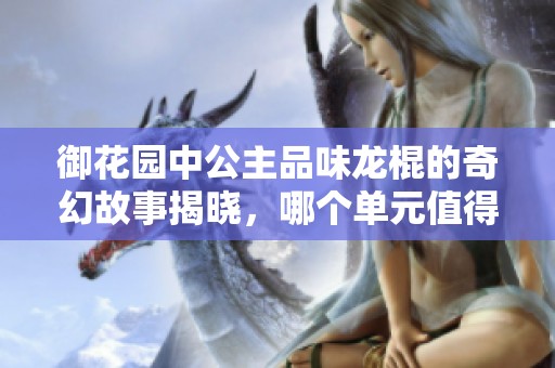 御花园中公主品味龙棍的奇幻故事揭晓，哪个单元值得关注