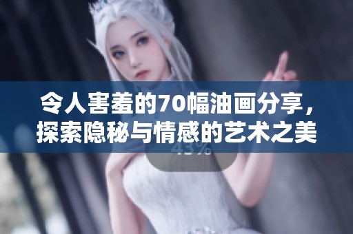 令人害羞的70幅油画分享，探索隐秘与情感的艺术之美