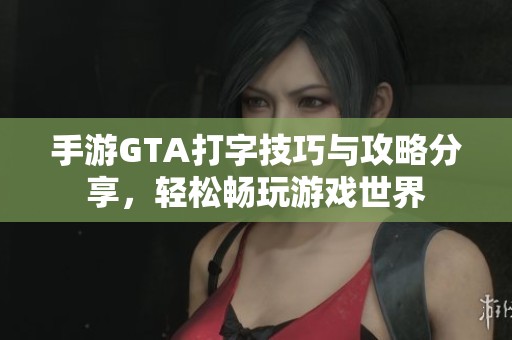 手游GTA打字技巧与攻略分享，轻松畅玩游戏世界