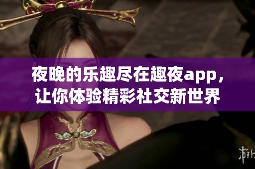 夜晚的乐趣尽在趣夜app，让你体验精彩社交新世界