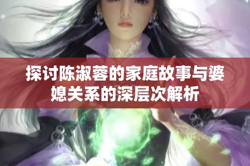 探讨陈淑蓉的家庭故事与婆媳关系的深层次解析
