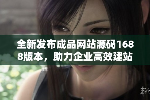 全新发布成品网站源码1688版本，助力企业高效建站与运营
