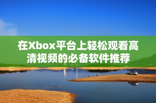 在Xbox平台上轻松观看高清视频的必备软件推荐