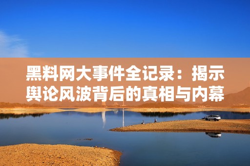 黑料网大事件全记录：揭示舆论风波背后的真相与内幕