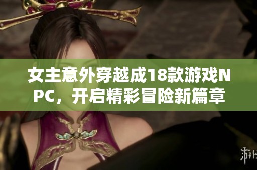 女主意外穿越成18款游戏NPC，开启精彩冒险新篇章