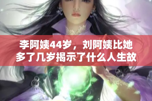 李阿姨44岁，刘阿姨比她多了几岁揭示了什么人生故事