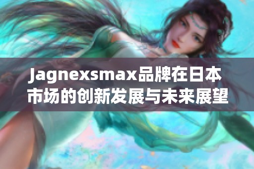Jagnexsmax品牌在日本市场的创新发展与未来展望