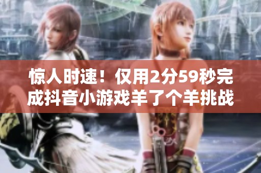 惊人时速！仅用2分59秒完成抖音小游戏羊了个羊挑战