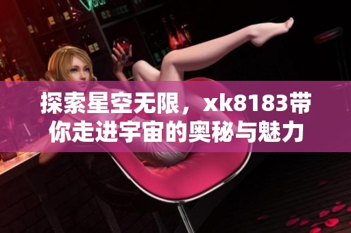 探索星空无限，xk8183带你走进宇宙的奥秘与魅力