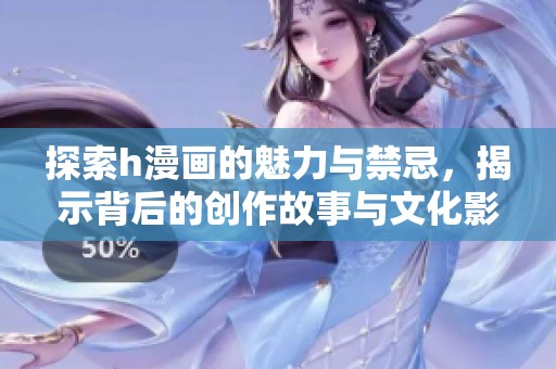 探索h漫画的魅力与禁忌，揭示背后的创作故事与文化影响
