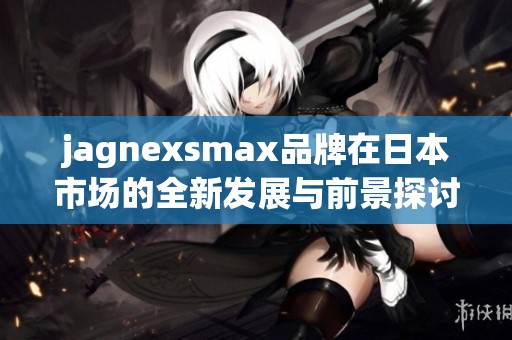 jagnexsmax品牌在日本市场的全新发展与前景探讨