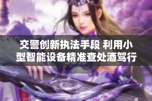 交警创新执法手段 利用小型智能设备精准查处酒驾行为