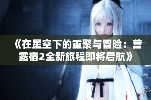 《在星空下的重聚与冒险：营露宿2全新旅程即将启航》