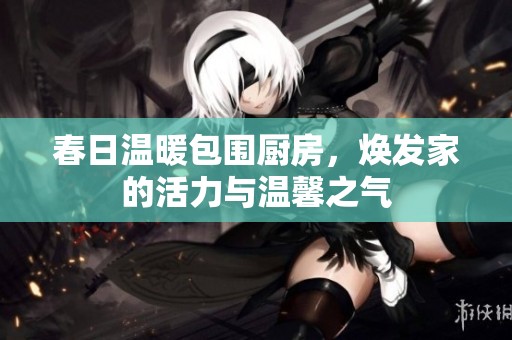 春日温暖包围厨房，焕发家的活力与温馨之气