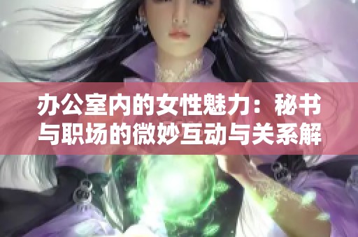 办公室内的女性魅力：秘书与职场的微妙互动与关系解析