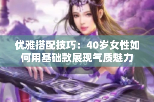 优雅搭配技巧：40岁女性如何用基础款展现气质魅力