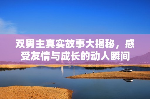 双男主真实故事大揭秘，感受友情与成长的动人瞬间