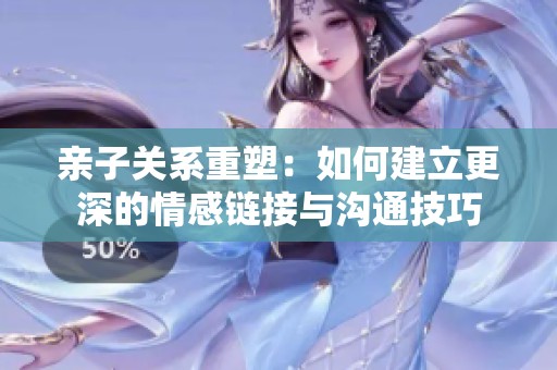 亲子关系重塑：如何建立更深的情感链接与沟通技巧