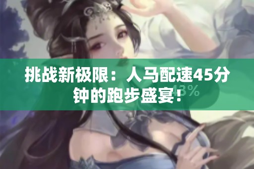 挑战新极限：人马配速45分钟的跑步盛宴！