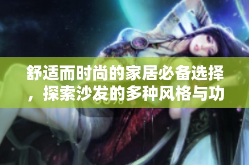 舒适而时尚的家居必备选择，探索沙发的多种风格与功能