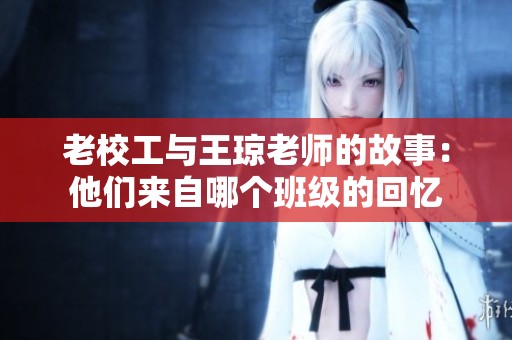 老校工与王琼老师的故事：他们来自哪个班级的回忆