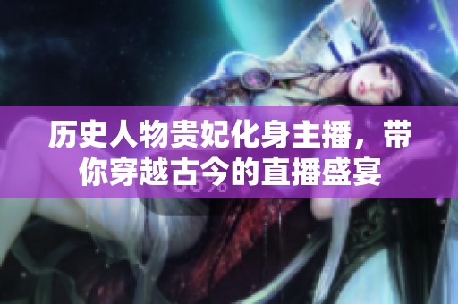 历史人物贵妃化身主播，带你穿越古今的直播盛宴