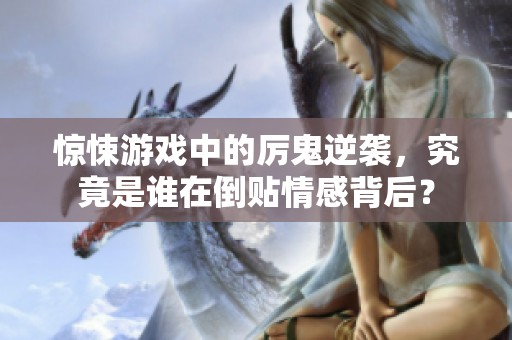 惊悚游戏中的厉鬼逆袭，究竟是谁在倒贴情感背后？