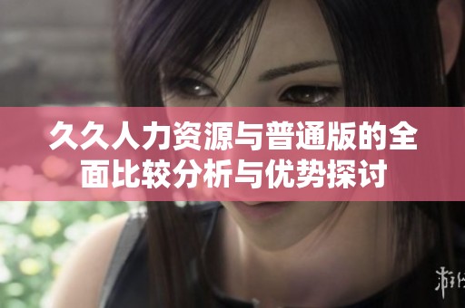 久久人力资源与普通版的全面比较分析与优势探讨
