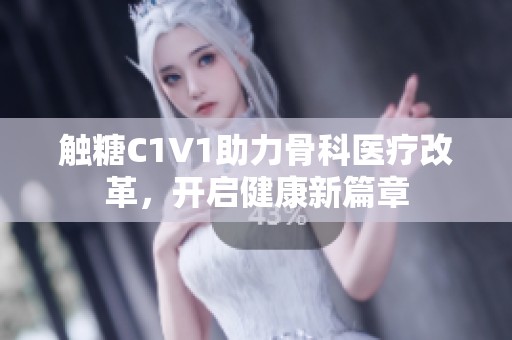 触糖C1V1助力骨科医疗改革，开启健康新篇章