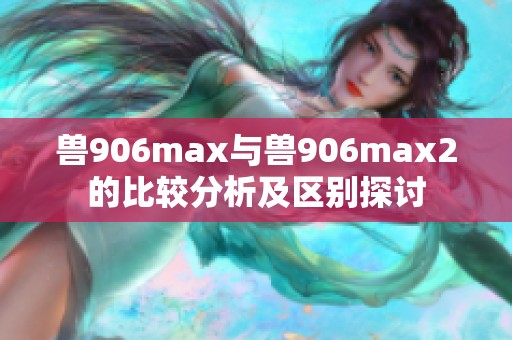 兽906max与兽906max2的比较分析及区别探讨