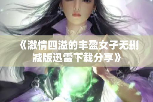 《激情四溢的丰盈女子无删减版迅雷下载分享》
