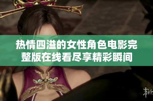 热情四溢的女性角色电影完整版在线看尽享精彩瞬间