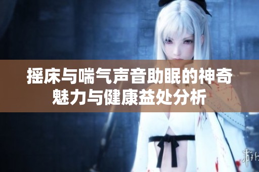 摇床与喘气声音助眠的神奇魅力与健康益处分析