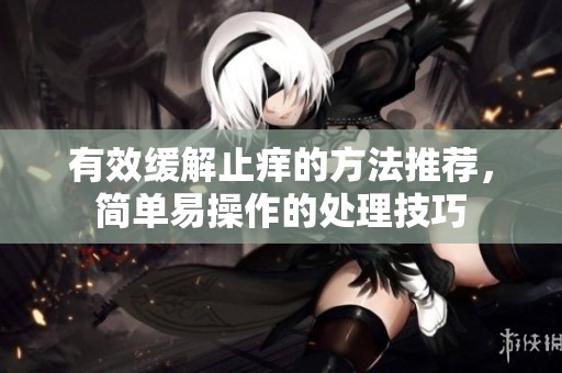 有效缓解止痒的方法推荐，简单易操作的处理技巧