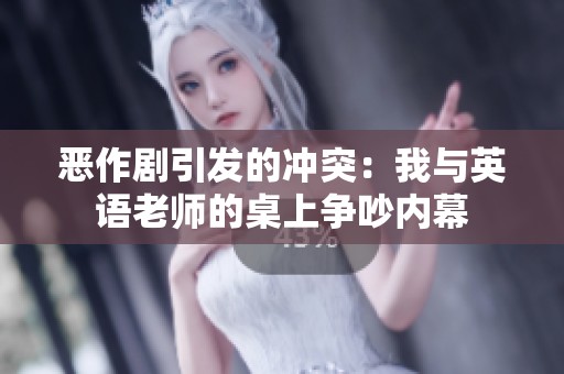 恶作剧引发的冲突：我与英语老师的桌上争吵内幕