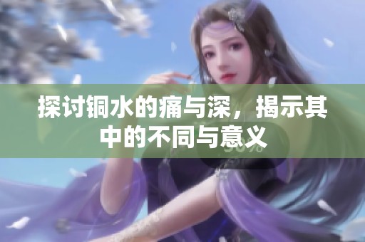 探讨铜水的痛与深，揭示其中的不同与意义