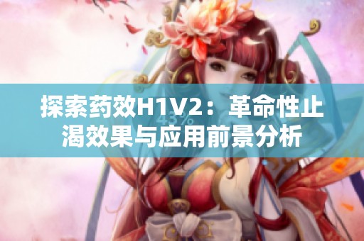 探索药效H1V2：革命性止渴效果与应用前景分析