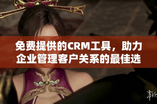 免费提供的CRM工具，助力企业管理客户关系的最佳选择