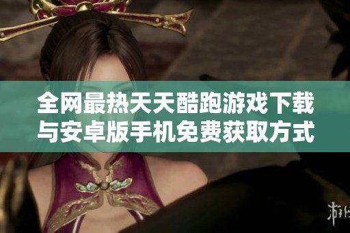 全网最热天天酷跑游戏下载与安卓版手机免费获取方式详解
