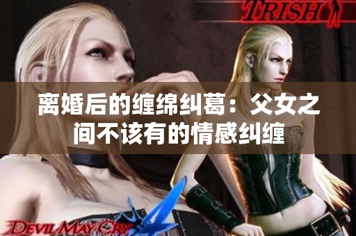 离婚后的缠绵纠葛：父女之间不该有的情感纠缠