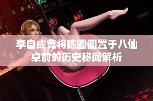 李自成竟将陈圆圆置于八仙桌前的历史秘闻解析