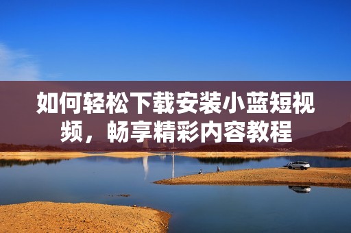 如何轻松下载安装小蓝短视频，畅享精彩内容教程