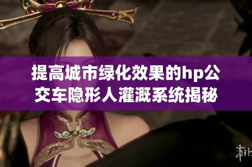 提高城市绿化效果的hp公交车隐形人灌溉系统揭秘