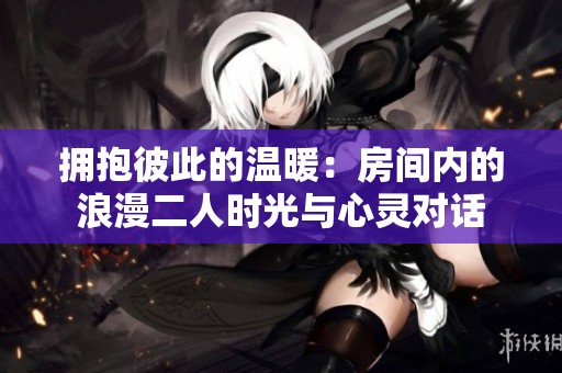拥抱彼此的温暖：房间内的浪漫二人时光与心灵对话